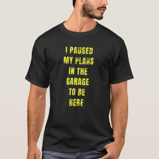 I Paused My Plans In The Garage To Be Here Dad Jok T-Shirt