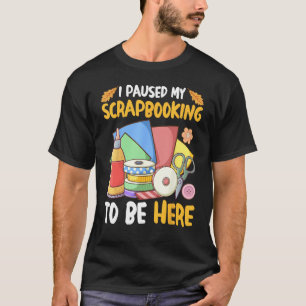 I Paused My Scrapbooking to Be Here Scrapbooker T-Shirt