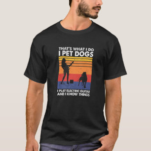 I Pet Dogs I Play Electric Guitar & I Know Things T-Shirt