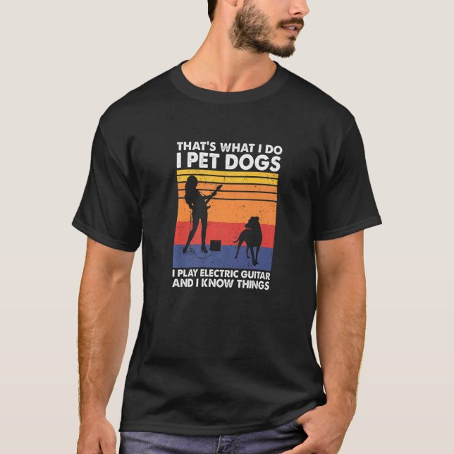 I Pet Dogs I Play Electric Guitar & I Know Things  T-Shirt (Front)