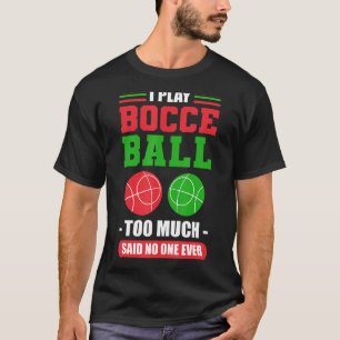 I Play Bocce Ball Too Much Said No One Ever Bocce  T-Shirt