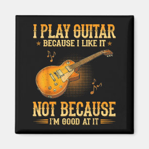 I Play Guitar Because I Like It Not Because Im Magnet