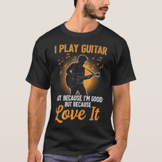 I Play Guitar Because I Like It Not Because I'M T-Shirt