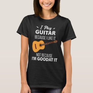 I Play The Guitar Because I Like It Not Because I' T-Shirt