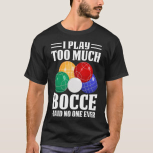 I Play Too Much Bocce Said Nobody Ever Funny Bocce T-Shirt