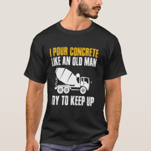 I Pour Concrete Like An Old Man Try To Keep Up T-Shirt