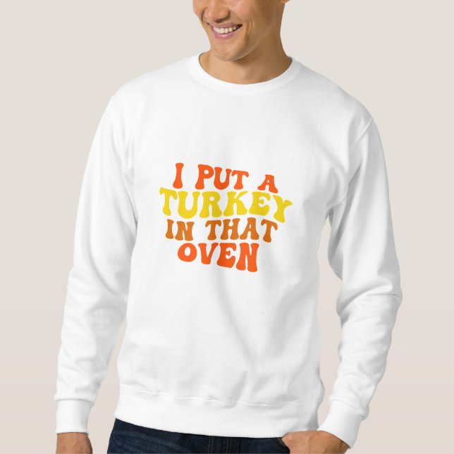 I Put A Turkey In That Oven Sweatshirt (Front)