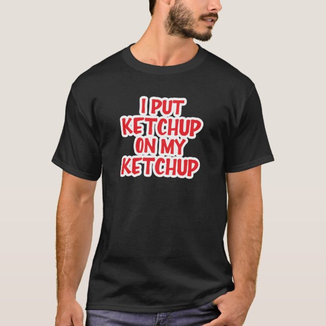 I Put Ketchup On My Ketchup T-Shirt (Front)