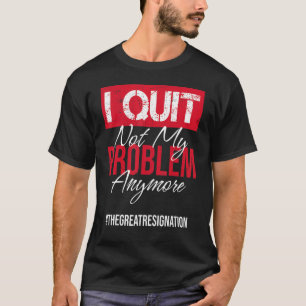 I Quit Not My Problem Anymore Sarcastic Employee T-Shirt