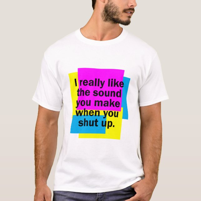 I really like the sound you make when you shut up T-Shirt (Front)