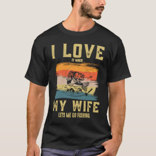 I Really Love It When My Wife Lets Me Go Fishing f T-Shirt