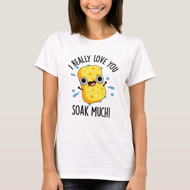 I Really Love You Soak Much Funny Sponge Pun  T-Shirt (Front)