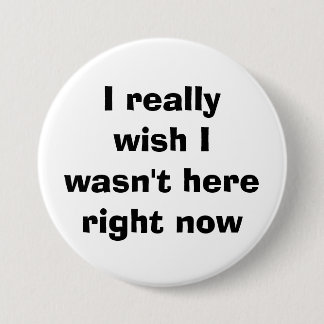 I really wish I wasn't here right now 3 Inch Round Button