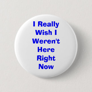 I Really Wish I Weren't Here Right Now 2 Inch Round Button
