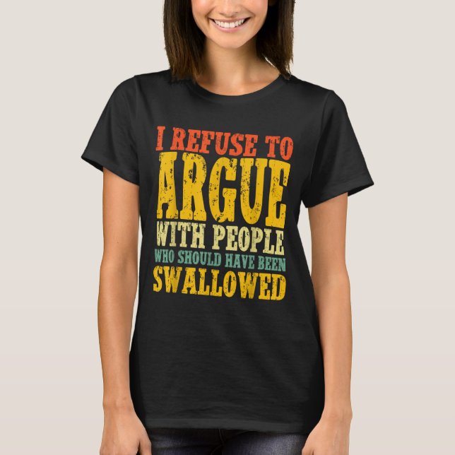 I Refuse To Argue With People Who Should Have Been T-Shirt (Front)