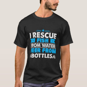 I Rescue Fish From Water Beer From Bottles Quote T-Shirt
