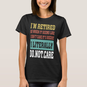 I Retired I Dont Care Its Becuse I Literally T-Shirt