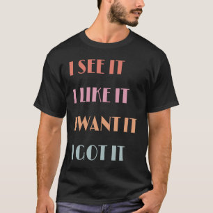 I See It I Like It I Want It I Got It Funny Slogan T-Shirt