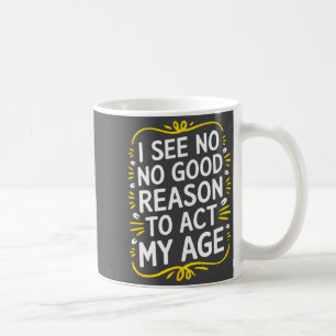 I See No Good Reason To Act My Age - Funny Sarcast Coffee Mug