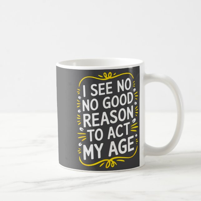 I See No Good Reason To Act My Age - Funny Sarcast Coffee Mug (Right)