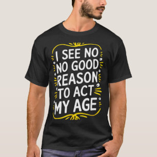 I See No Good Reason To Act My Age - Funny Sarcast T-Shirt