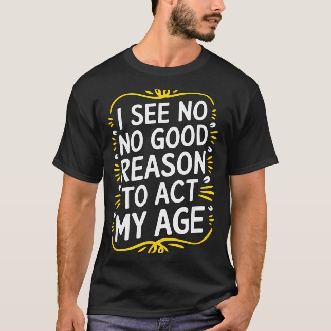 I See No Good Reason To Act My Age - Funny Sarcast T-Shirt (Front)