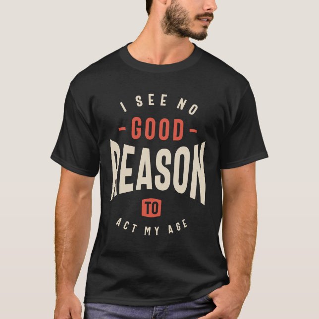 I See No Good Reason To Act My Age Funny Sarcastic T-Shirt (Front)