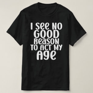 I See No Good Reason To Act My Age Funny T-Shirt