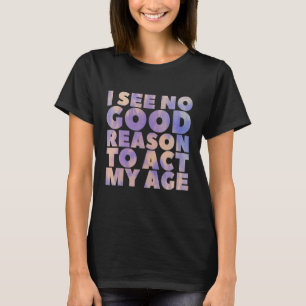 I See No Good Reason To Act My Age Old Saying Bir T-Shirt