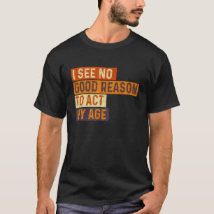 I See No Good Reason To Act My Age T-Shirt