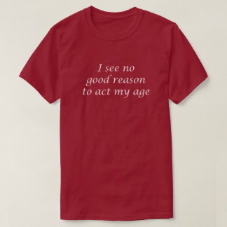 I SEE NO GOOD REASON TO ACT MY AGE T-Shirt