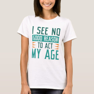 I See No Good Reason To Act My Age T-Shirt