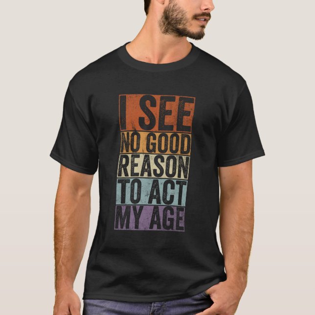 I see no good reason to act my age T-Shirt (Front)