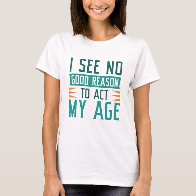 I See No Good Reason To Act My Age T-Shirt (Front)