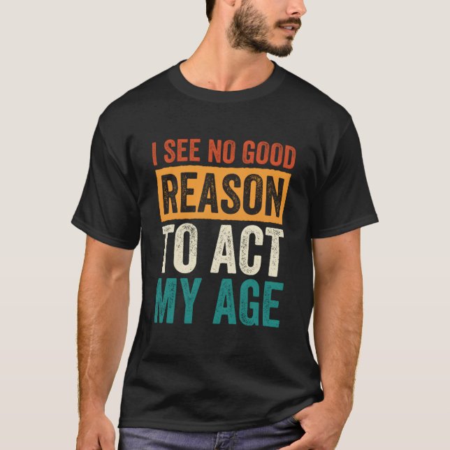 I See No Reason To Act My Age T-Shirt (Front)