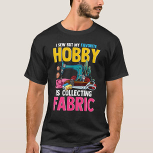 I Sew But My Favourite Hobby Is Collecting Fabric T-Shirt