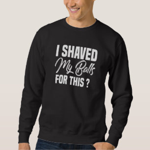 I Shaved My Balls For This Mens Joke Sweatshirt