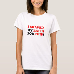 I SHAVED  MY BALLS FOR THIS T-Shirt