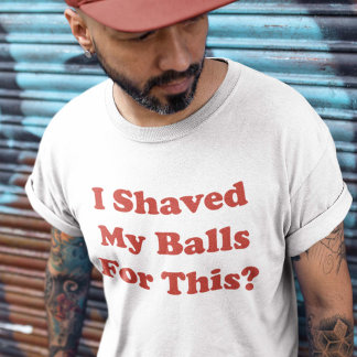 I Shaved My Balls For This T-Shirt