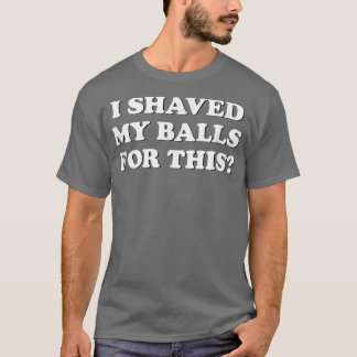I Shaved My Balls For This The T-Shirt
