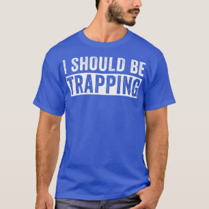 I Should Be Trapping Funny Trap Hunting Trapper T-Shirt