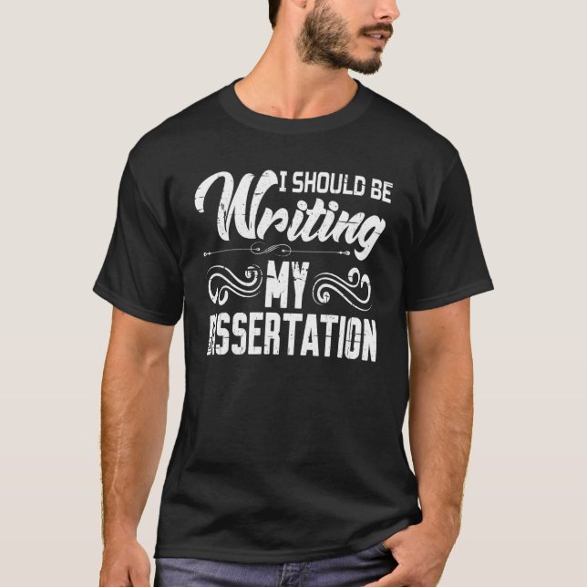 I Should Be Writing My Dissertation ------- T-Shirt (Front)