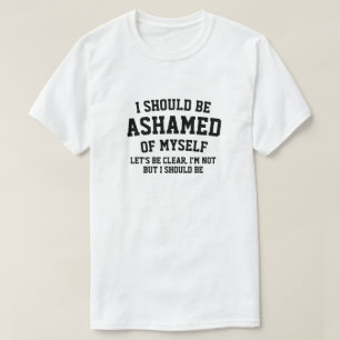 I SHOULD ME ASHAMED OF MYSELF T-Shirt