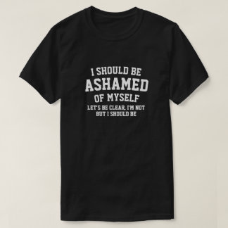 I SHOULD ME ASHAMED OF MYSELF T-Shirt