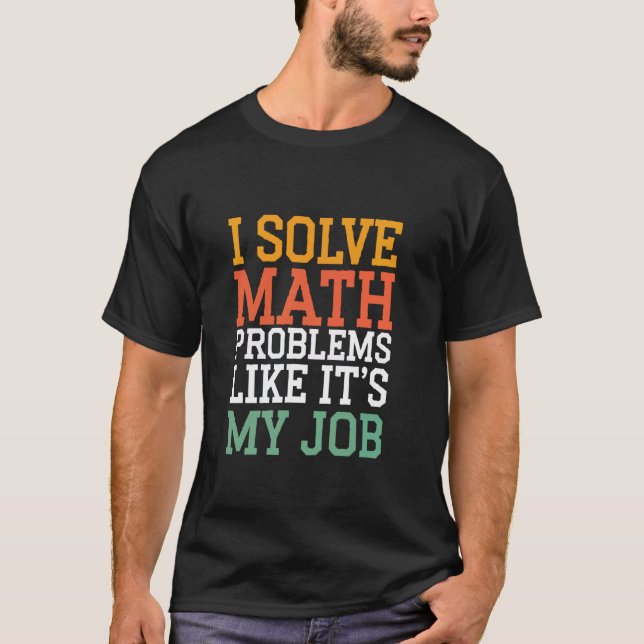 I Solve Math Problems Like It's My Job Math Teache T-Shirt (Front)