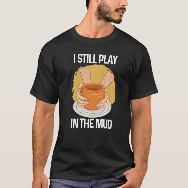I Still Play in The Mud Vase Clay Pottery   T-Shirt (Front)