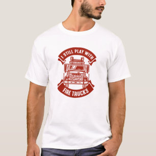 I Still Play With Fire Trucks T-Shirt