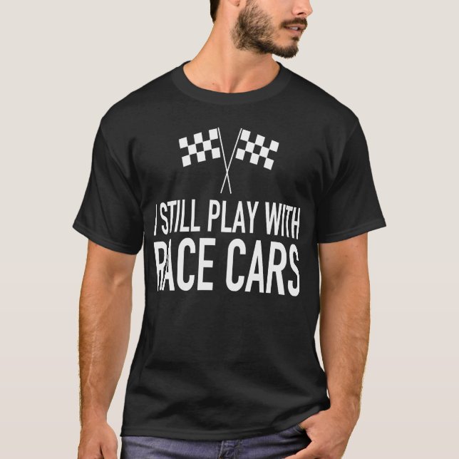 I Still Play With Race Cars Funny Race Car Driver  T-Shirt (Front)