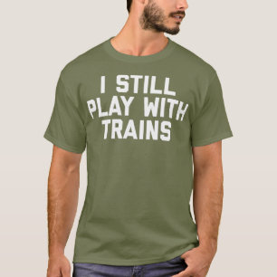 I Still Play With Trains Funny Railroad T-Shirt