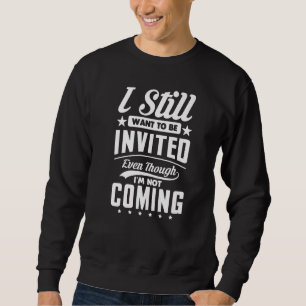 I Still Want To Be Invited Even Though I'm Not Com Sweatshirt